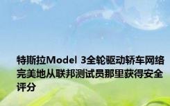 特斯拉Model 3全轮驱动轿车网络完美地从联邦测试员那里获得安全评分