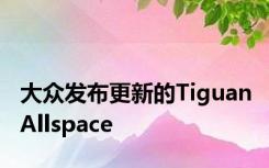 大众发布更新的Tiguan Allspace