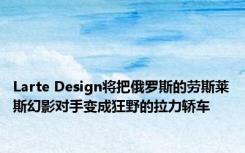 Larte Design将把俄罗斯的劳斯莱斯幻影对手变成狂野的拉力轿车