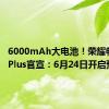 6000mAh大电池！荣耀畅玩60 Plus官宣：6月24日开启预售