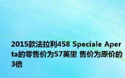 2015款法拉利458 Speciale Aperta的零售价为57英里 售价为原价的3倍