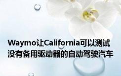 Waymo让California可以测试没有备用驱动器的自动驾驶汽车
