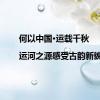 何以中国·运载千秋|运河之源感受古韵新貌