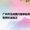广州市完成国内首单船用高硫生物燃料油加注