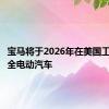 宝马将于2026年在美国工厂生产全电动汽车