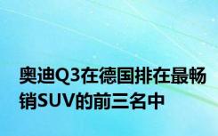 奥迪Q3在德国排在最畅销SUV的前三名中