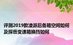 评测2019款凌派后备箱空间如何及探岳变速箱换挡如何