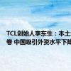 TCL创始人李东生：本土企业太卷 中国吸引外资水平下降
