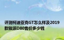 评测柯迪亚克GT怎么样及2019款骏派D80售价多少钱
