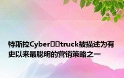 特斯拉Cyber​​truck被描述为有史以来最聪明的营销策略之一