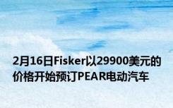 2月16日Fisker以29900美元的价格开始预订PEAR电动汽车