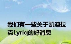 我们有一些关于凯迪拉克Lyriq的好消息