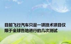 目前飞行汽车只是一项技术项目仅限于全球各地进行的几次测试