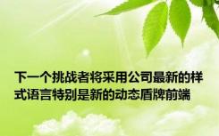 下一个挑战者将采用公司最新的样式语言特别是新的动态盾牌前端