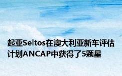 起亚Seltos在澳大利亚新车评估计划ANCAP中获得了5颗星