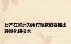 日产在欧洲为所有新款逍客推出轻量化铝技术