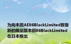 为向丰田AE86BlackLimited致敬新的限量版丰田86BlackLimited在日本推出