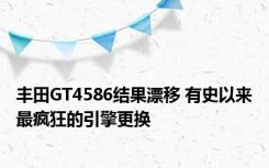 丰田GT4586结果漂移 有史以来最疯狂的引擎更换