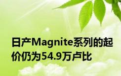 日产Magnite系列的起价仍为54.9万卢比