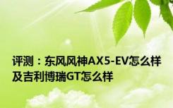 评测：东风风神AX5-EV怎么样及吉利博瑞GT怎么样