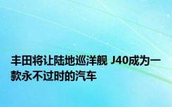 丰田将让陆地巡洋舰 J40成为一款永不过时的汽车