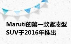 Maruti的第一款紧凑型SUV于2016年推出