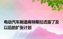 电动汽车制造商特斯拉透露了及以后的扩张计划