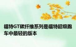 福特GT碳纤维系列是福特超级跑车中最轻的版本