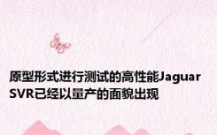 原型形式进行测试的高性能Jaguar SVR已经以量产的面貌出现