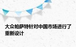 大众帕萨特针对中国市场进行了重新设计