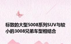标致的大型5008系列SUV与较小的3008兄弟车型相结合