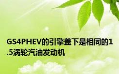 GS4PHEV的引擎盖下是相同的1.5涡轮汽油发动机
