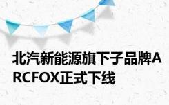 北汽新能源旗下子品牌ARCFOX正式下线