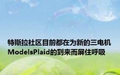 特斯拉社区目前都在为新的三电机ModelsPlaid的到来而屏住呼吸