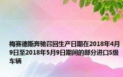 梅赛德斯奔驰召回生产日期在2018年4月9日至2018年5月9日期间的部分进口S级车辆