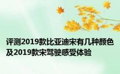 评测2019款比亚迪宋有几种颜色及2019款宋驾驶感受体验