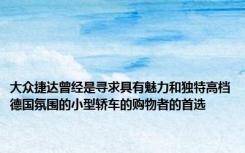 大众捷达曾经是寻求具有魅力和独特高档德国氛围的小型轿车的购物者的首选