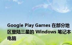 Google Play Games 在部分地区登陆三星的 Windows 笔记本电脑