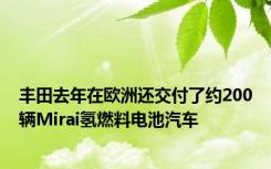 丰田去年在欧洲还交付了约200辆Mirai氢燃料电池汽车