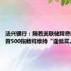 法兴银行：随着美联储降息临近 标普500指数将维持“逢低买入模式”