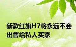 新款红旗H7将永远不会出售给私人买家