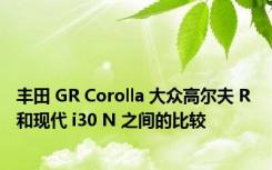 丰田 GR Corolla 大众高尔夫 R 和现代 i30 N 之间的比较