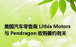 美国汽车零售商 Lithia Motors 与 Pendragon 收购要约有关