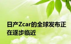日产Zcar的全球发布正在逐步临近