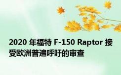 2020 年福特 F-150 Raptor 接受欧洲普遍呼吁的审查