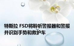 特斯拉 FSD将聆听警报器和警报并识别手势和救护车