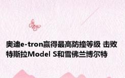 奥迪e-tron赢得最高防撞等级 击败特斯拉Model S和雪佛兰博尔特