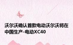 沃尔沃确认首款电动沃尔沃将在中国生产-电动XC40