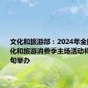 文化和旅游部：2024年全国暑期文化和旅游消费季主场活动将于7月中旬举办