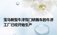 宝马新型牛津双门轿跑车的牛津工厂已经开始生产